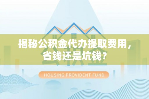 永福揭秘公积金代办提取费用，省钱还是坑钱？