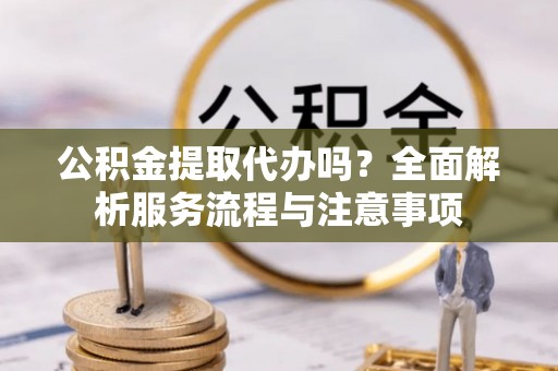 永福公积金提取代办吗？全面解析服务流程与注意事项