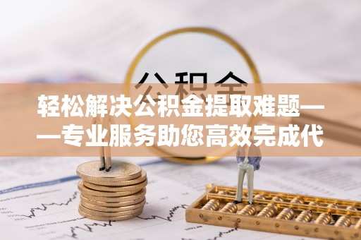 永福轻松解决公积金提取难题——专业服务助您高效完成代办公积金提取