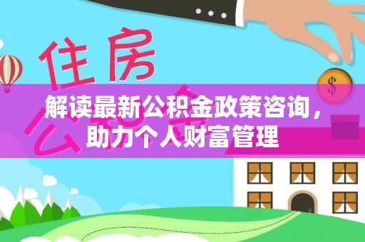 永福解读最新公积金政策咨询，助力个人财富管理