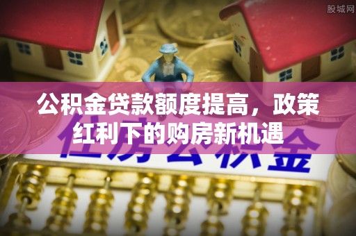 永福公积金贷款额度提高，政策红利下的购房新机遇