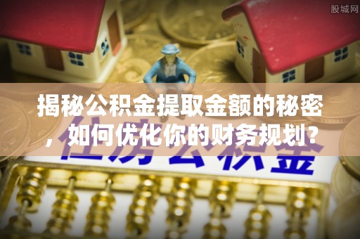 永福揭秘公积金提取金额的秘密，如何优化你的财务规划？