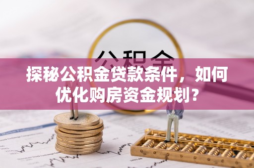 永福探秘公积金贷款条件，如何优化购房资金规划？