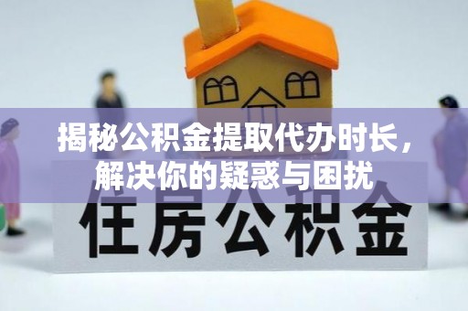 永福揭秘公积金提取代办时长，解决你的疑惑与困扰