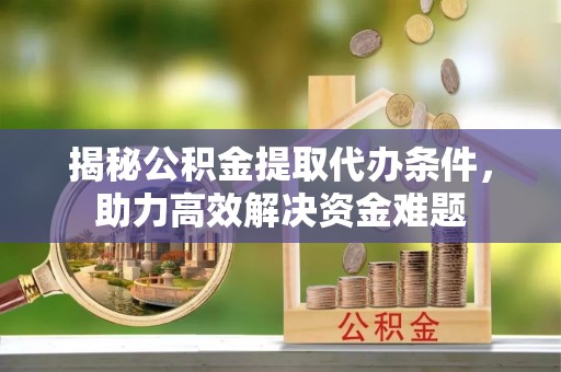 永福揭秘公积金提取代办条件，助力高效解决资金难题