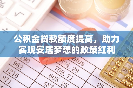 永福公积金贷款额度提高，助力实现安居梦想的政策红利