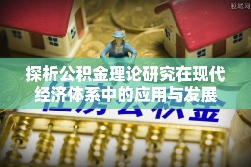 永福探析公积金理论研究在现代经济体系中的应用与发展