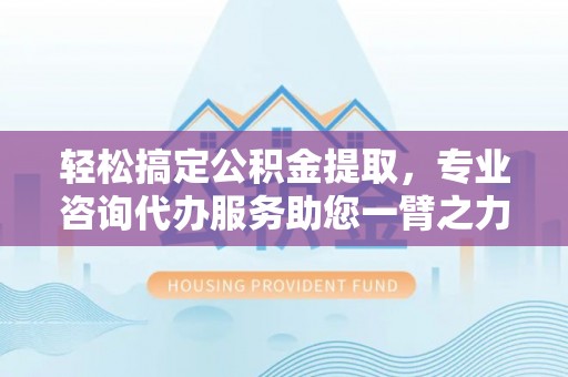永福轻松搞定公积金提取，专业咨询代办服务助您一臂之力
