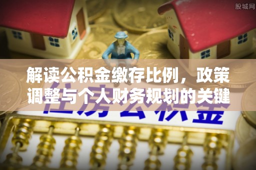 永福解读公积金缴存比例，政策调整与个人财务规划的关键点