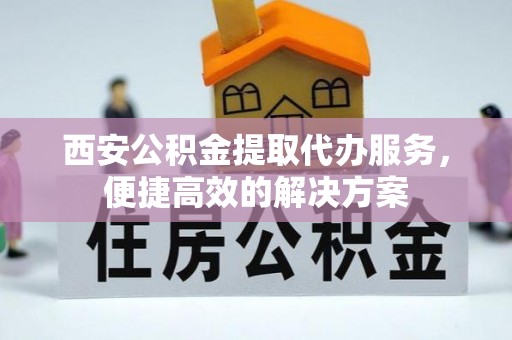 永福西安公积金提取代办服务，便捷高效的解决方案