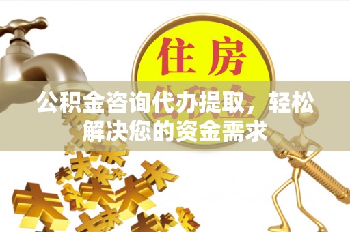 永福公积金咨询代办提取，轻松解决您的资金需求