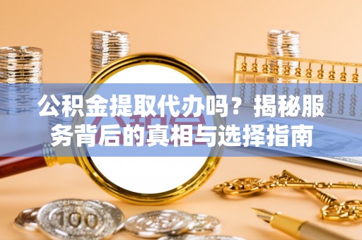 永福公积金提取代办吗？揭秘服务背后的真相与选择指南