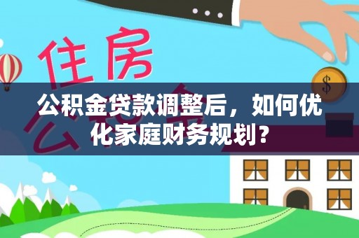 永福公积金贷款调整后，如何优化家庭财务规划？
