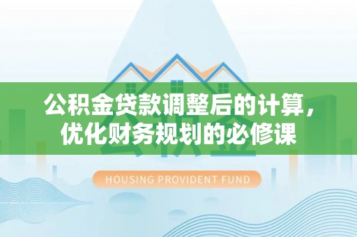 永福公积金贷款调整后的计算，优化财务规划的必修课
