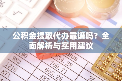 永福公积金提取代办靠谱吗？全面解析与实用建议