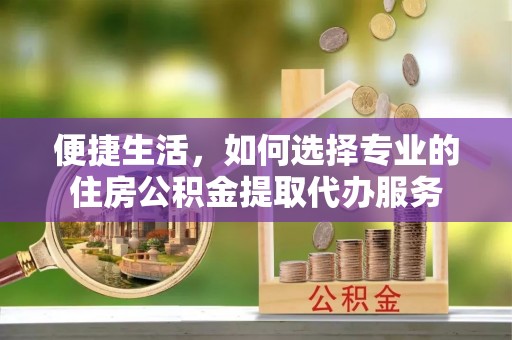 永福便捷生活，如何选择专业的住房公积金提取代办服务
