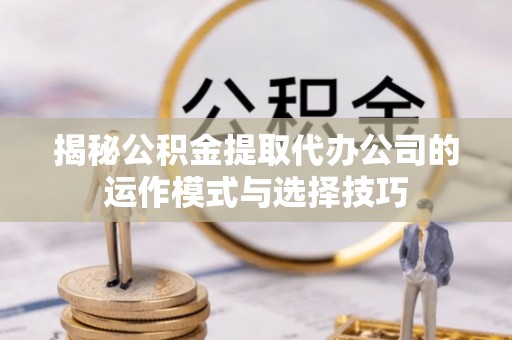 永福揭秘公积金提取代办公司的运作模式与选择技巧