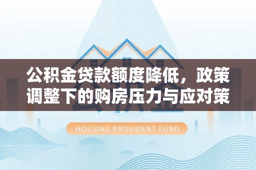 永福公积金贷款额度降低，政策调整下的购房压力与应对策略