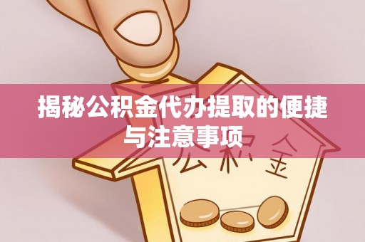 永福揭秘公积金代办提取的便捷与注意事项