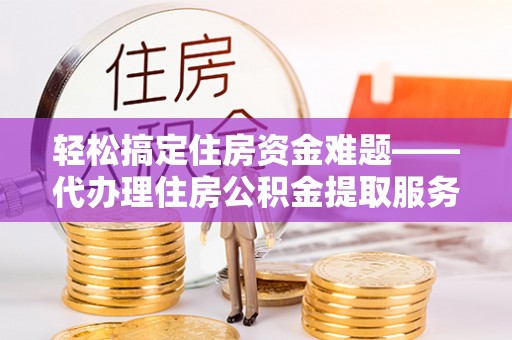 永福轻松搞定住房资金难题——代办理住房公积金提取服务详解