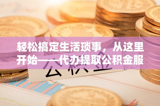 永福轻松搞定生活琐事，从这里开始——代办提取公积金服务详解