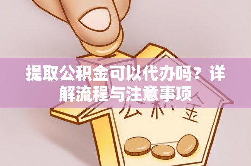 永福提取公积金可以代办吗？详解流程与注意事项