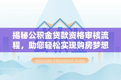永福揭秘公积金贷款资格审核流程，助您轻松实现购房梦想