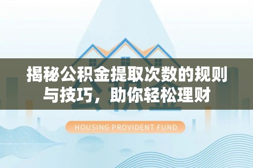 永福揭秘公积金提取次数的规则与技巧，助你轻松理财