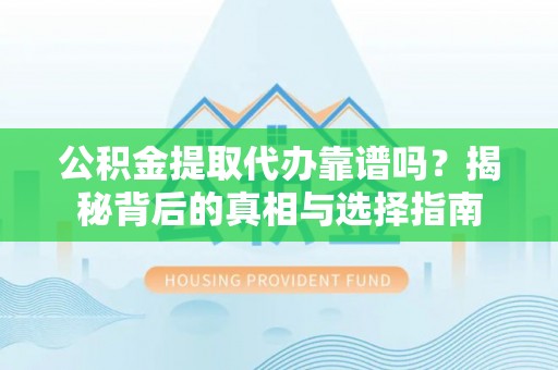 永福公积金提取代办靠谱吗？揭秘背后的真相与选择指南