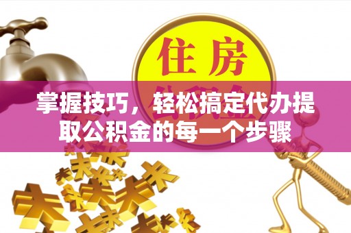 永福掌握技巧，轻松搞定代办提取公积金的每一个步骤