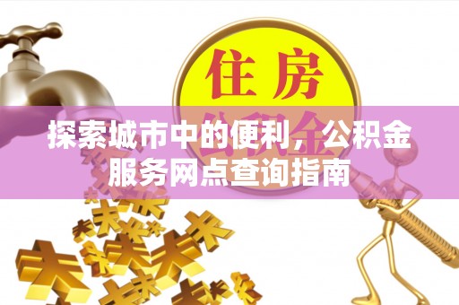 永福探索城市中的便利，公积金服务网点查询指南