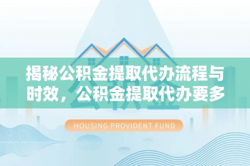 永福揭秘公积金提取代办流程与时效，公积金提取代办要多久不再迷茫