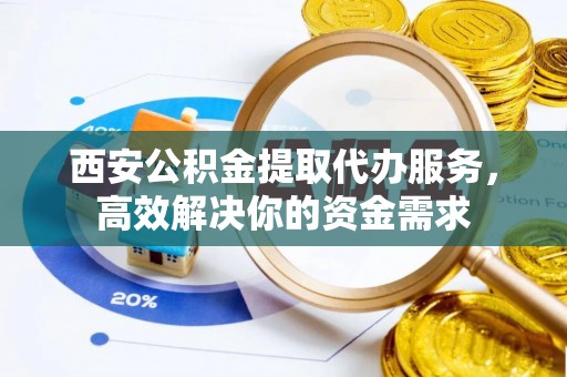 永福西安公积金提取代办服务，高效解决你的资金需求