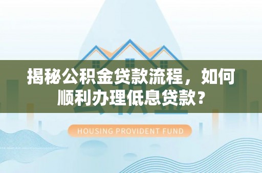 永福揭秘公积金贷款流程，如何顺利办理低息贷款？