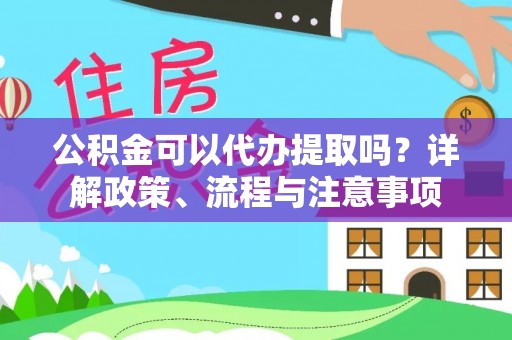 永福公积金可以代办提取吗？详解政策、流程与注意事项
