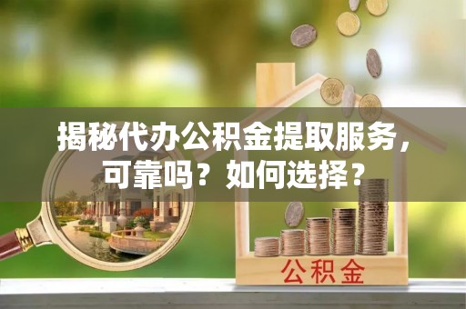 永福揭秘代办公积金提取服务，可靠吗？如何选择？