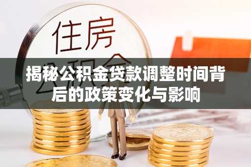 永福揭秘公积金贷款调整时间背后的政策变化与影响