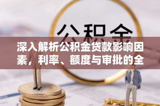 永福深入解析公积金贷款影响因素，利率、额度与审批的全面解读