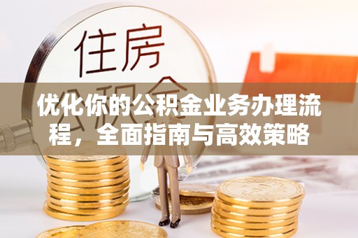 永福优化你的公积金业务办理流程，全面指南与高效策略