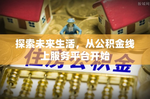 永福探索未来生活，从公积金线上服务平台开始