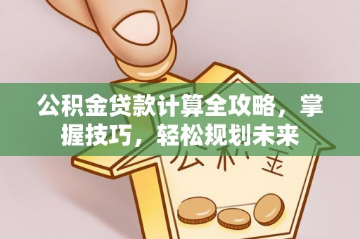 永福公积金贷款计算全攻略，掌握技巧，轻松规划未来