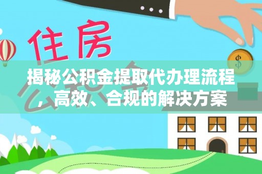 永福揭秘公积金提取代办理流程，高效、合规的解决方案