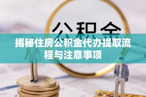 永福揭秘住房公积金代办提取流程与注意事项