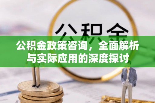 永福公积金政策咨询，全面解析与实际应用的深度探讨
