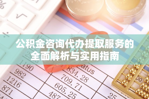 永福公积金咨询代办提取服务的全面解析与实用指南