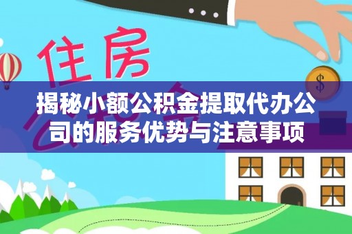 永福揭秘小额公积金提取代办公司的服务优势与注意事项