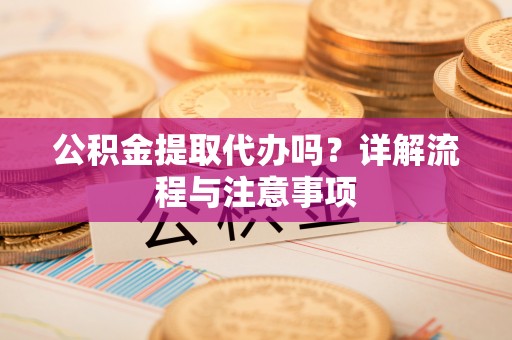 永福公积金提取代办吗？详解流程与注意事项