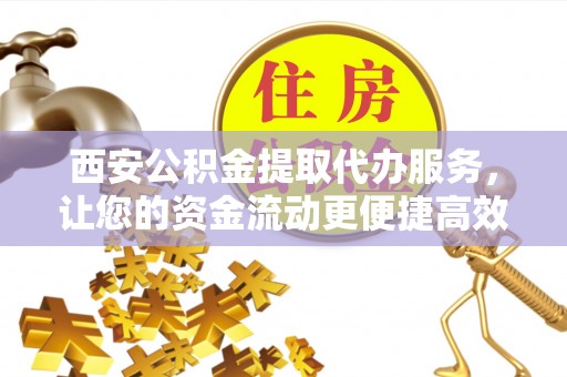 永福西安公积金提取代办服务，让您的资金流动更便捷高效