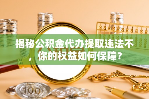 永福揭秘公积金代办提取违法不，你的权益如何保障？